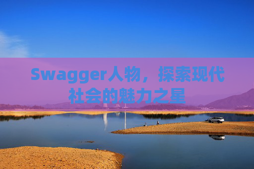 Swagger人物,探索现代社会的魅力之星 Swagger人物,探索现代社会的魅力之星