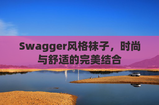 Swagger风格袜子,时尚与舒适的完美结合 Swagger风格袜子,时尚与舒适的完美结合
