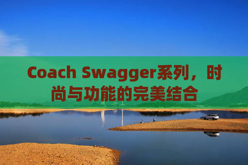 Coach Swagger系列，时尚与功能的完美结合