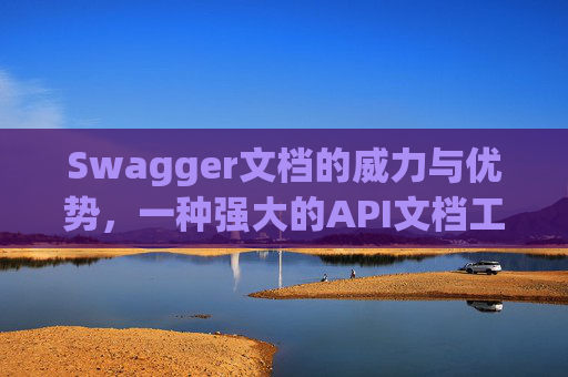 Swagger文档的威力与优势，一种强大的API文档工具