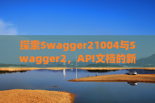 探索Swagger21004与Swagger2，API文档的新时代工具