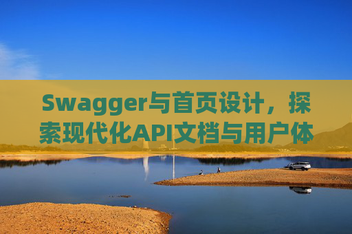 Swagger与首页设计，探索现代化API文档与用户体验的交融