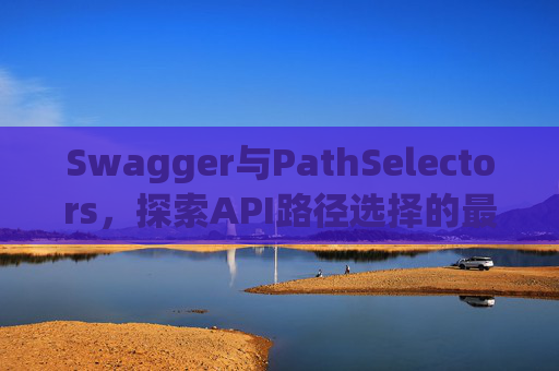 Swagger与PathSelectors，探索API路径选择的最佳实践