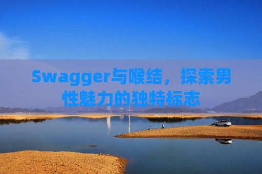 Swagger与喉结,探索男性魅力的独特标志 Swagger与喉结,探索男性魅力的独特标志